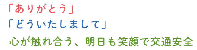 「ありがとう」「どういたしまして」心が触れ合う、明日も笑顔で交通安全