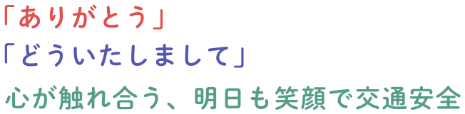「ありがとう」「どういたしまして」心が触れ合う、明日も笑顔で交通安全