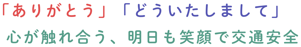 「ありがとう」「どういたしまして」心が触れ合う、明日も笑顔で交通安全