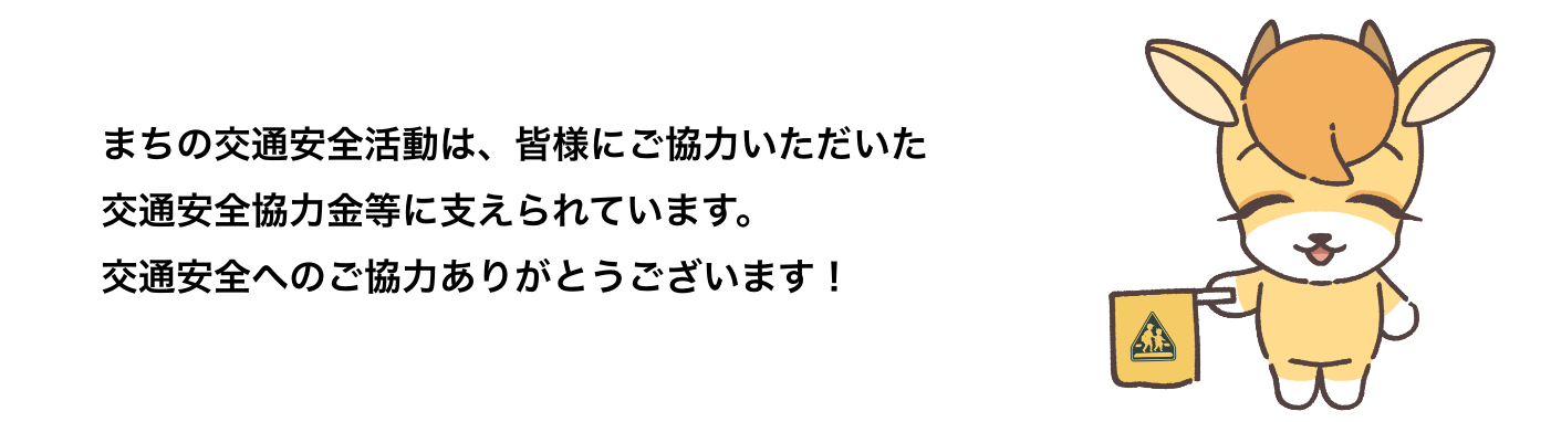 まちの交通安全活動は、皆様にご協力いただいた交通安全協力金等に支えられています。交通安全へのご協力ありがとうございます！